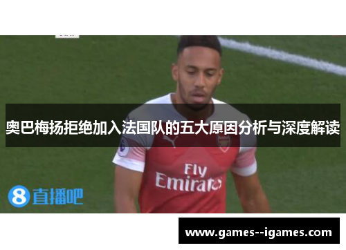 奥巴梅扬拒绝加入法国队的五大原因分析与深度解读