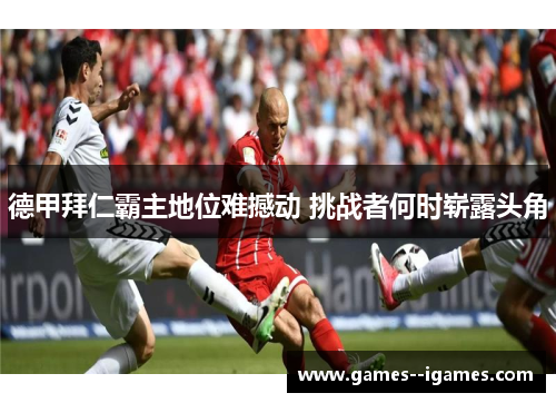 德甲拜仁霸主地位难撼动 挑战者何时崭露头角