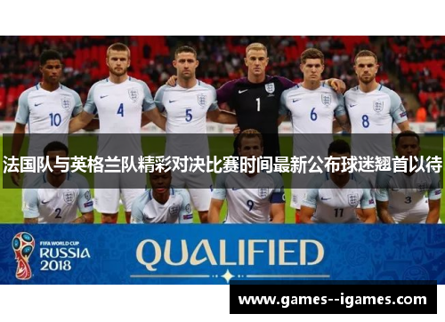 法国队与英格兰队精彩对决比赛时间最新公布球迷翘首以待