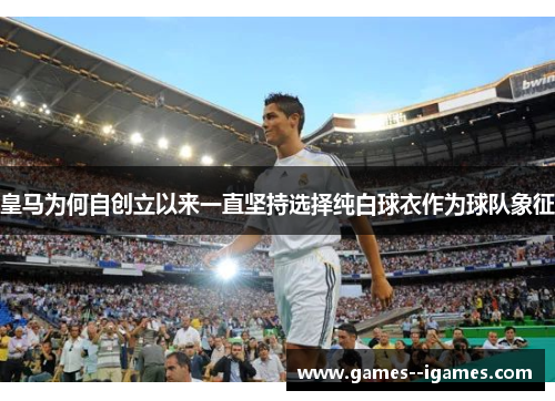 皇马为何自创立以来一直坚持选择纯白球衣作为球队象征