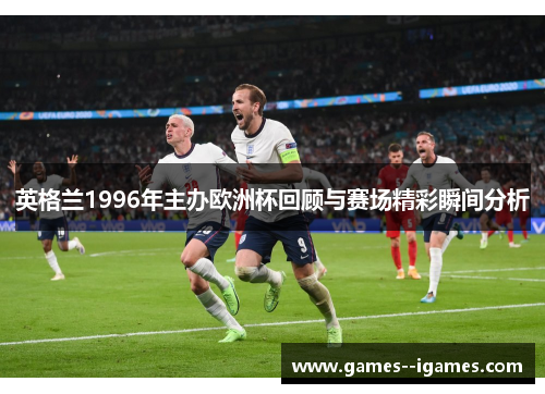 英格兰1996年主办欧洲杯回顾与赛场精彩瞬间分析