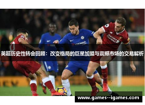 英超历史性转会回顾：改变格局的巨星加盟与震撼市场的交易解析