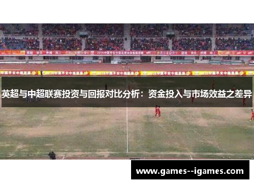 英超与中超联赛投资与回报对比分析:资金投入与市场效益之差异 英超与中超联赛投资与回报对比分析:资金投入与市场效益之差异