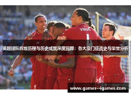 英超球队辉煌历程与历史成就深度回顾:各大豪门征战史与荣誉分析 英超球队辉煌历程与历史成就深度回顾:各大豪门征战史与荣誉分析