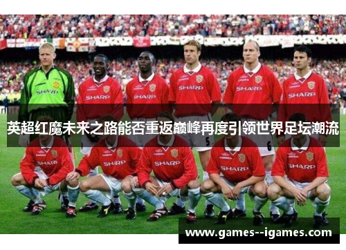 英超红魔未来之路能否重返巅峰再度引领世界足坛潮流 英超红魔未来之路能否重返巅峰再度引领世界足坛潮流