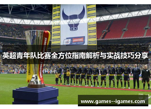 英超青年队比赛全方位指南解析与实战技巧分享 英超青年队比赛全方位指南解析与实战技巧分享