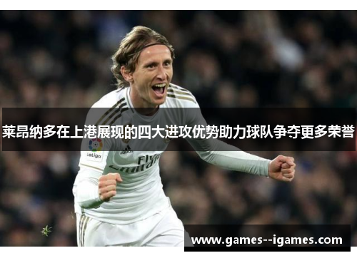 莱昂纳多在上港展现的四大进攻优势助力球队争夺更多荣誉 莱昂纳多在上港展现的四大进攻优势助力球队争夺更多荣誉