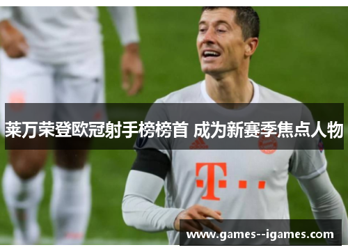 莱万荣登欧冠射手榜榜首 成为新赛季焦点人物 莱万荣登欧冠射手榜榜首 成为新赛季焦点人物