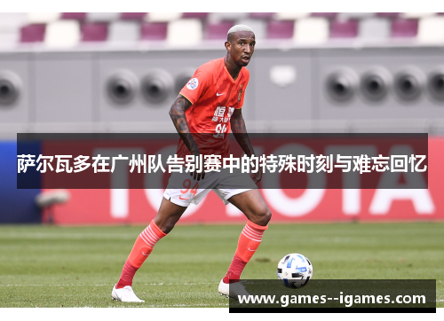 萨尔瓦多在广州队告别赛中的特殊时刻与难忘回忆 萨尔瓦多在广州队告别赛中的特殊时刻与难忘回忆