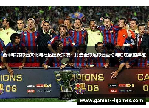西甲联赛球迷文化与社区建设探索：打造全球足球迷互动与归属感的典范