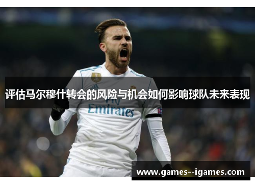 评估马尔穆什转会的风险与机会如何影响球队未来表现