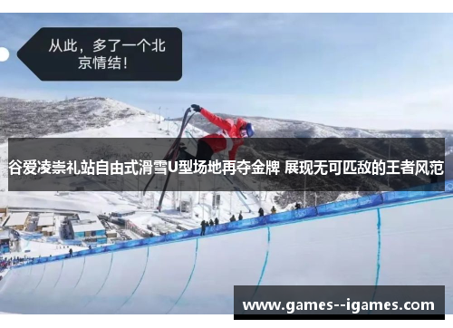 谷爱凌崇礼站自由式滑雪U型场地再夺金牌 展现无可匹敌的王者风范