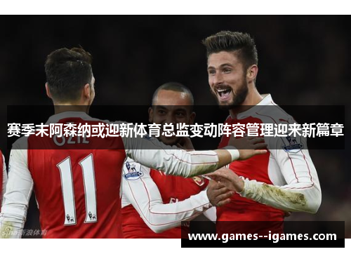 赛季末阿森纳或迎新体育总监变动阵容管理迎来新篇章 赛季末阿森纳或迎新体育总监变动阵容管理迎来新篇章