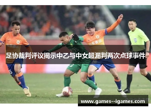 足协裁判评议揭示中乙与中女超漏判两次点球事件