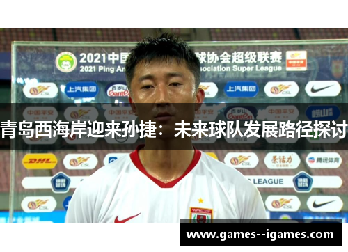 青岛西海岸迎来孙捷：未来球队发展路径探讨