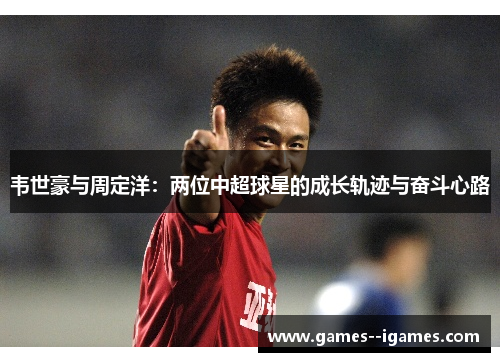 韦世豪与周定洋：两位中超球星的成长轨迹与奋斗心路