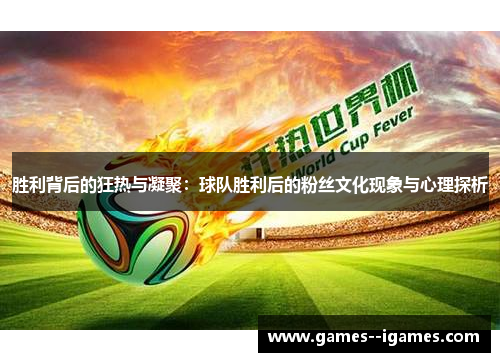 胜利背后的狂热与凝聚:球队胜利后的粉丝文化现象与心理探析 胜利背后的狂热与凝聚:球队胜利后的粉丝文化现象与心理探析