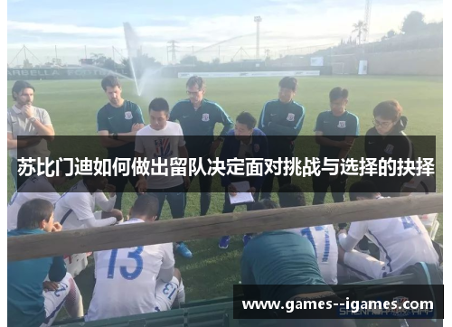 苏比门迪如何做出留队决定面对挑战与选择的抉择 苏比门迪如何做出留队决定面对挑战与选择的抉择