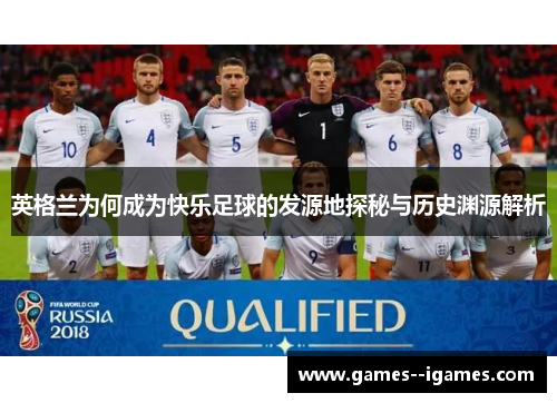 英格兰为何成为快乐足球的发源地探秘与历史渊源解析 英格兰为何成为快乐足球的发源地探秘与历史渊源解析