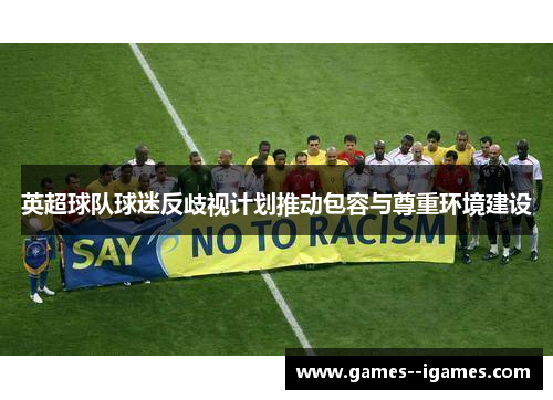 英超球队球迷反歧视计划推动包容与尊重环境建设 英超球队球迷反歧视计划推动包容与尊重环境建设