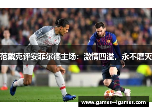范戴克评安菲尔德主场：激情四溢，永不磨灭