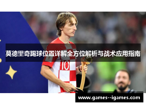 莫德里奇踢球位置详解全方位解析与战术应用指南 莫德里奇踢球位置详解全方位解析与战术应用指南