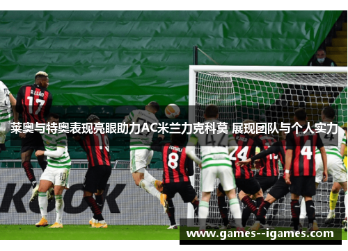 莱奥与特奥表现亮眼助力AC米兰力克科莫 展现团队与个人实力 莱奥与特奥表现亮眼助力AC米兰力克科莫 展现团队与个人实力