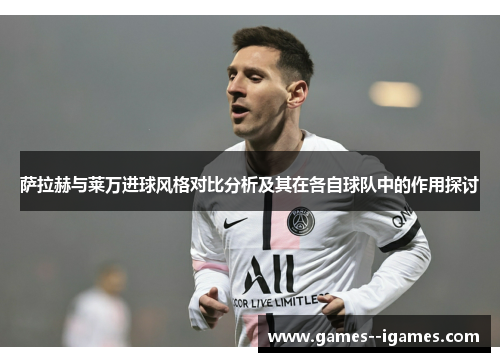 萨拉赫与莱万进球风格对比分析及其在各自球队中的作用探讨 萨拉赫与莱万进球风格对比分析及其在各自球队中的作用探讨