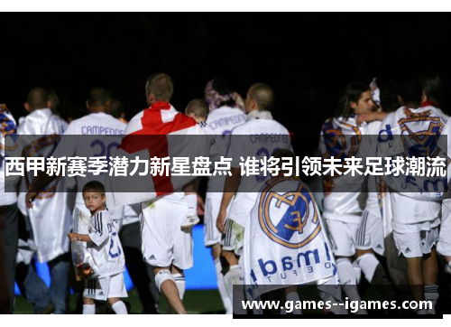 西甲新赛季潜力新星盘点 谁将引领未来足球潮流