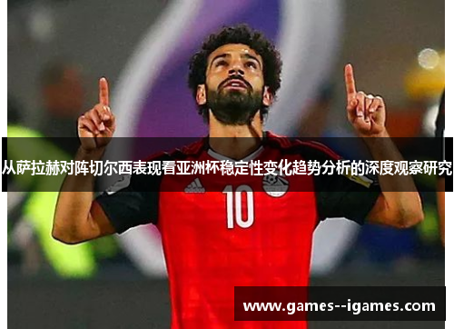 从萨拉赫对阵切尔西表现看亚洲杯稳定性变化趋势分析的深度观察研究 从萨拉赫对阵切尔西表现看亚洲杯稳定性变化趋势分析的深度观察研究