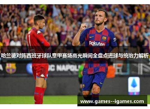 哈兰德对阵西班牙球队意甲赛场高光瞬间全盘点进球与统治力解析 哈兰德对阵西班牙球队意甲赛场高光瞬间全盘点进球与统治力解析