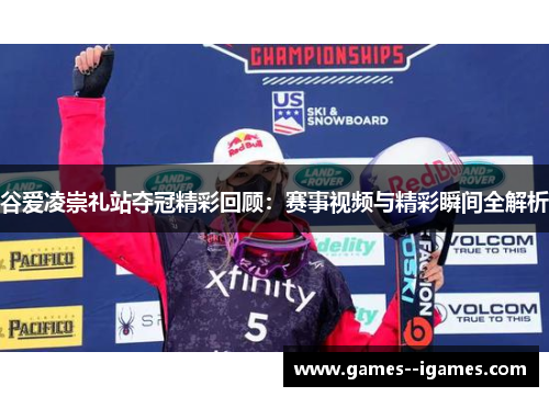 谷爱凌崇礼站夺冠精彩回顾:赛事视频与精彩瞬间全解析 谷爱凌崇礼站夺冠精彩回顾:赛事视频与精彩瞬间全解析