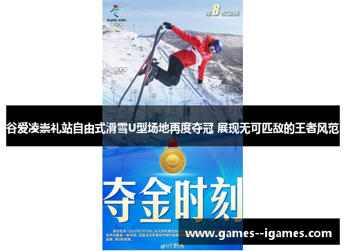 谷爱凌崇礼站自由式滑雪U型场地再度夺冠 展现无可匹敌的王者风范