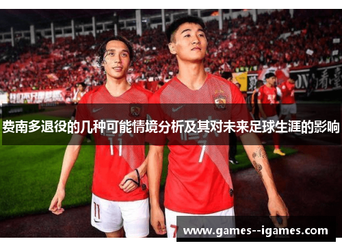费南多退役的几种可能情境分析及其对未来足球生涯的影响 费南多退役的几种可能情境分析及其对未来足球生涯的影响