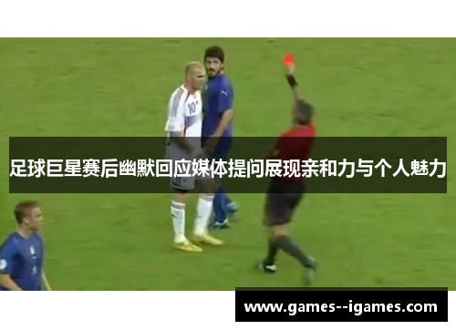 足球巨星赛后幽默回应媒体提问展现亲和力与个人魅力