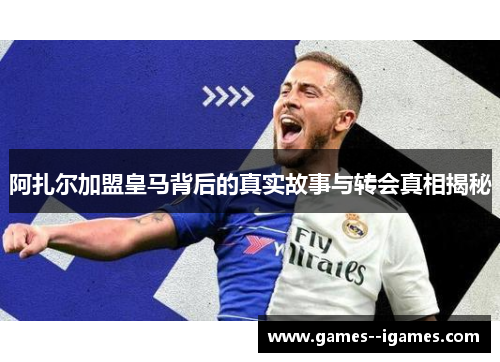 阿扎尔加盟皇马背后的真实故事与转会真相揭秘