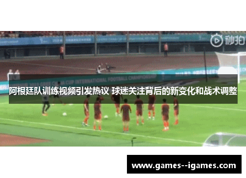 阿根廷队训练视频引发热议 球迷关注背后的新变化和战术调整