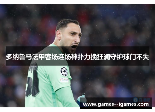 多纳鲁马法甲客场连场神扑力挽狂澜守护球门不失 多纳鲁马法甲客场连场神扑力挽狂澜守护球门不失