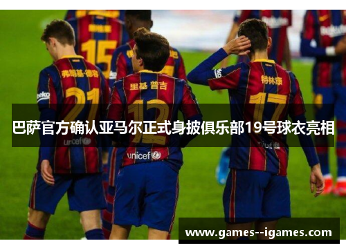巴萨官方确认亚马尔正式身披俱乐部19号球衣亮相 巴萨官方确认亚马尔正式身披俱乐部19号球衣亮相
