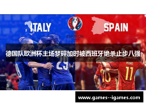 德国队欧洲杯主场梦碎加时被西班牙绝杀止步八强 德国队欧洲杯主场梦碎加时被西班牙绝杀止步八强