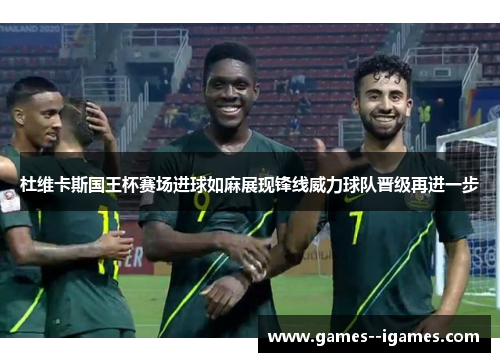 杜维卡斯国王杯赛场进球如麻展现锋线威力球队晋级再进一步 杜维卡斯国王杯赛场进球如麻展现锋线威力球队晋级再进一步