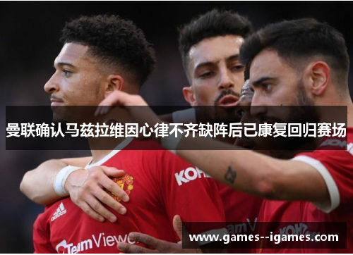 曼联确认马兹拉维因心律不齐缺阵后已康复回归赛场 曼联确认马兹拉维因心律不齐缺阵后已康复回归赛场