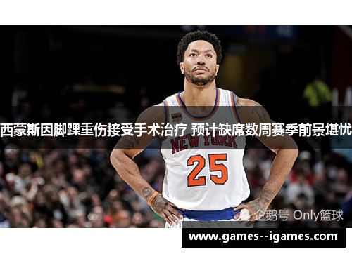 西蒙斯因脚踝重伤接受手术治疗 预计缺席数周赛季前景堪忧 西蒙斯因脚踝重伤接受手术治疗 预计缺席数周赛季前景堪忧
