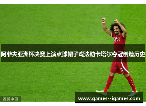 阿菲夫亚洲杯决赛上演点球帽子戏法助卡塔尔夺冠创造历史 阿菲夫亚洲杯决赛上演点球帽子戏法助卡塔尔夺冠创造历史