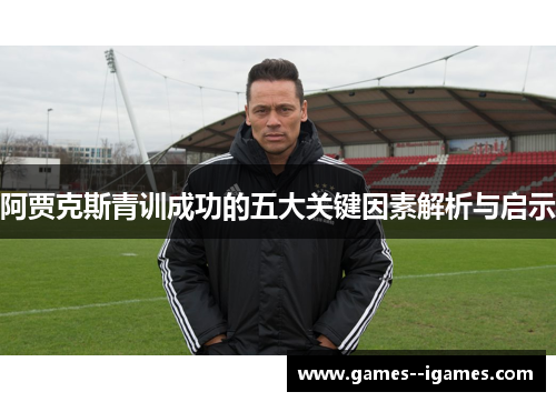 阿贾克斯青训成功的五大关键因素解析与启示 阿贾克斯青训成功的五大关键因素解析与启示