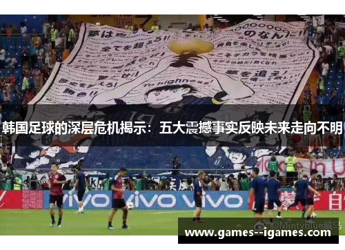 韩国足球的深层危机揭示：五大震撼事实反映未来走向不明