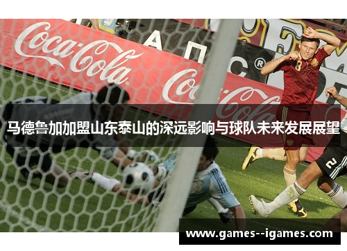 马德鲁加加盟山东泰山的深远影响与球队未来发展展望