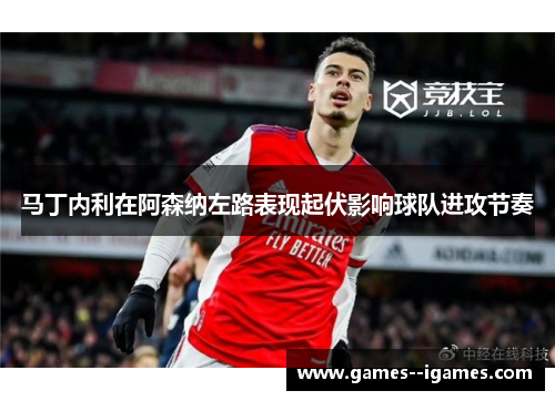 马丁内利在阿森纳左路表现起伏影响球队进攻节奏