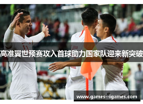 高准翼世预赛攻入首球助力国家队迎来新突破