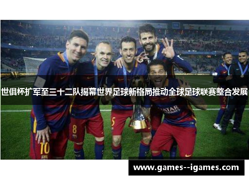 世俱杯扩军至三十二队揭幕世界足球新格局推动全球足球联赛整合发展